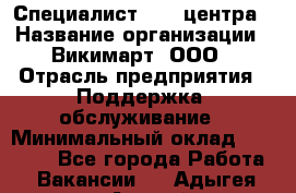 Специалист Call-центра › Название организации ­ Викимарт, ООО › Отрасль предприятия ­ Поддержка, обслуживание › Минимальный оклад ­ 15 000 - Все города Работа » Вакансии   . Адыгея респ.,Адыгейск г.